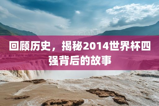 回顾历史，揭秘2014世界杯四强背后的故事