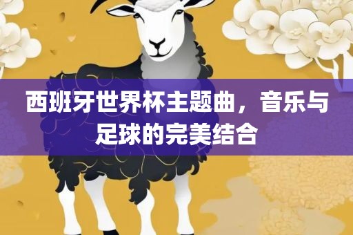 西班牙世界杯主题曲，音乐与足球的完美结合