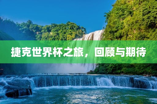 捷克世界杯之旅，回顾与期待