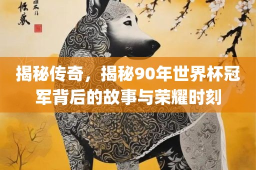 揭秘传奇，揭秘90年世界杯冠军背后的故事与荣耀时刻眉山市正发家政服务有限公司