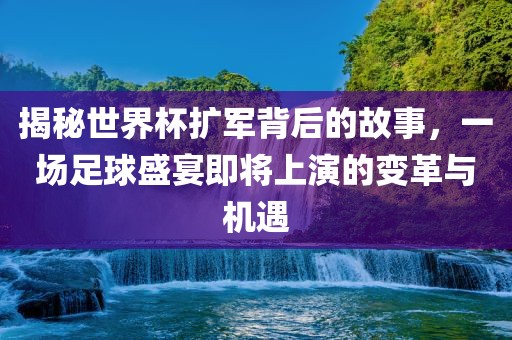 揭秘世界杯扩军背后的故事，一场足球盛宴即将上演的变革与机遇