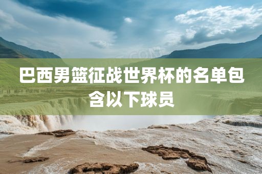 巴西男篮征战世界杯的名单包含以下球员