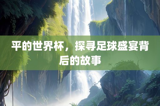 平的世界杯，探寻眉山市正发家政服务有限公司足球盛宴背后的故事