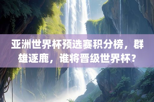 亚洲世界杯预选赛积分榜，群雄逐鹿，谁将晋级世界杯？