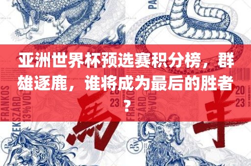 亚洲世界杯预选赛积分榜，群雄逐鹿，谁将成为最后的胜者？
