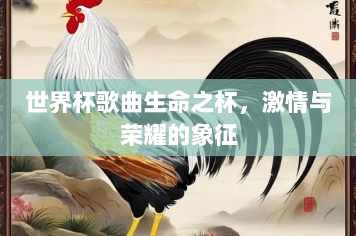 世界杯歌曲生命之杯，激情与荣耀的象征
