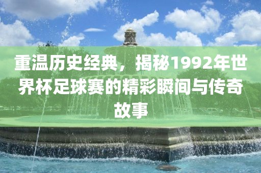 重温历史经典，揭秘1992年世界杯足球赛的精彩瞬间与传奇故事眉山市正发家政服务有限公司