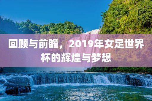 回顾与前瞻，2019年女足世界杯的辉煌与梦想眉山市正发家政服务有限公司