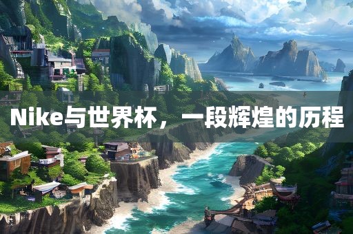 Nike与世界杯，一段辉煌的历程