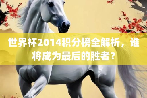 世界杯2014积分榜全解析，谁将成为最后的胜者？眉山市正发家政服务有限公司