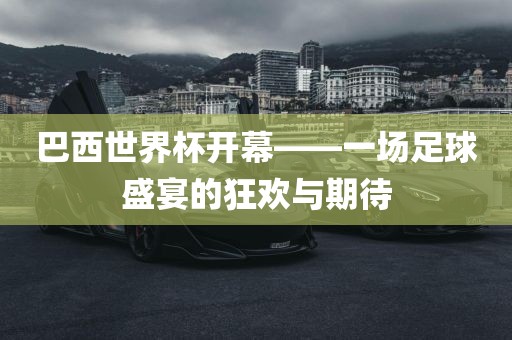 巴西世界杯开幕——一场眉山市正发家政服务有限公司足球盛宴的狂欢与期待