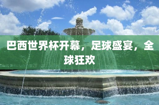 巴西世界杯开幕，足球盛宴，全球狂欢眉山市正发家政服务有限公司