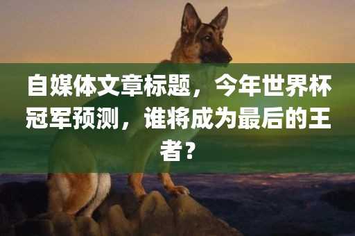 自媒体文章标题，今年世界杯冠军预测，谁将成为最后的王者？