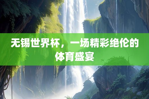 无锡世界杯，一场精彩绝伦的体育盛宴