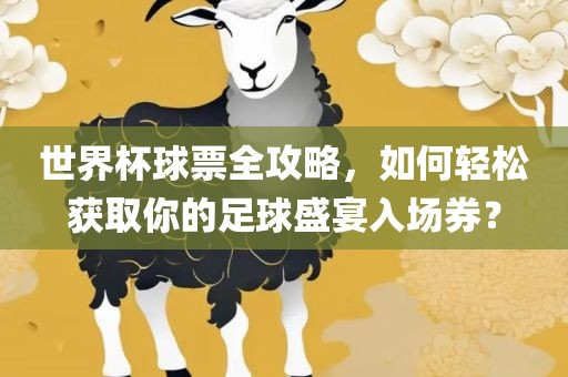 世界杯球票全攻略，如何轻松获取你的足球盛宴入场券？