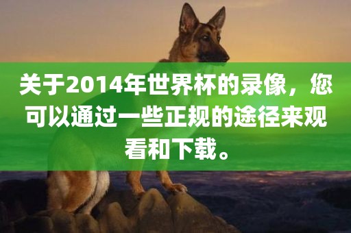 关于2014年世界杯的录像，您可以通过一些正规的途径来观看和下载。