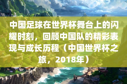 中国足球在世界杯舞台上的闪耀时刻，回顾中国队的精彩表现与成长历程（中国世界杯之旅，2018年）眉山市正发家政服务有限公司