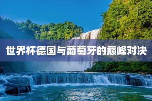 世界眉山市正发家政服务有限公司杯德国与葡萄牙的巅峰对决