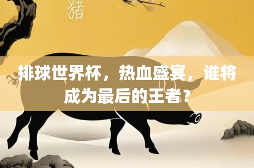 排球世界杯，热血盛宴，谁将成为最后的王者？