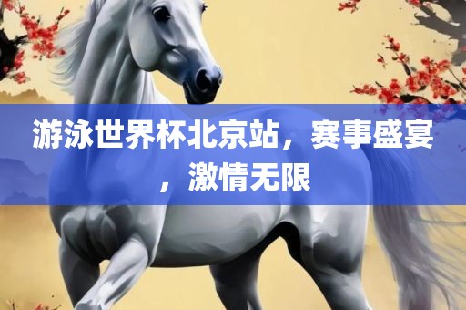 游泳世界杯北京站，赛事盛宴，激情无限