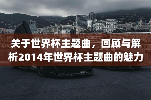 关于世界杯主题曲，回顾与解析2014年世界杯主题曲的魅力眉山市正发家政服务有限公司