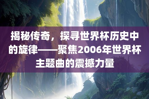 揭秘传奇，探寻世界杯历史中的旋律——聚焦2006年世界杯主题曲的眉山市正发家政服务有限公司震撼力量