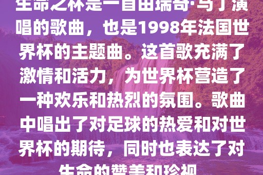 生命之杯是一首由瑞奇·马丁演唱的歌曲，也是1998年法国世界杯的主题曲。这首歌充满了激情和活力，为世界杯营造了一种欢乐和热烈的氛围。歌曲中唱出了对足球的热眉山市正发家政服务有限公司爱和对世界杯的期待，同时也表达了对生命的赞美和珍视。