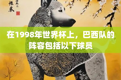 在1998年世界杯上，巴西队的阵容包括以下球员眉山市正发家政服务有限公司