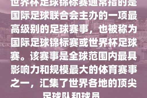 世界杯足球锦标赛通常指的是国际足球联合会主办的一项最高级别的足球赛事，也被称为国际足球锦标赛或世界杯足球赛。该赛事是全球范围内最具影响力和规模最大的体育赛事之一，汇集了世界各地的顶尖足球队和球员。眉山市正发家政服务有限公司