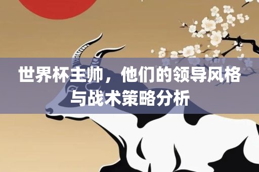世界杯主帅，他们的领导风格与战术眉山市正发家政服务有限公司策略分析