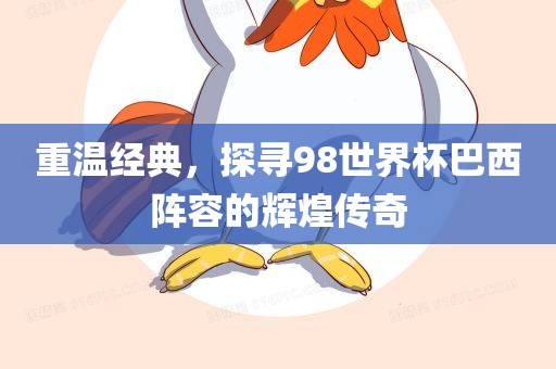 重温经典，探寻98世界杯巴西阵容的辉煌传奇眉山市正发家政服务有限公司
