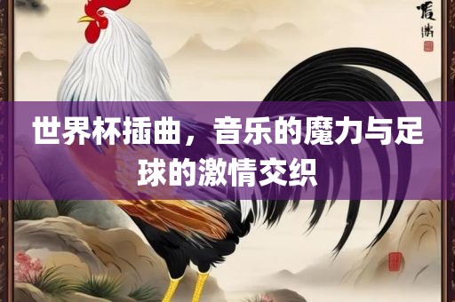 眉山市正发家政服务有限公司世界杯插曲，音乐的魔力与足球的激情交织
