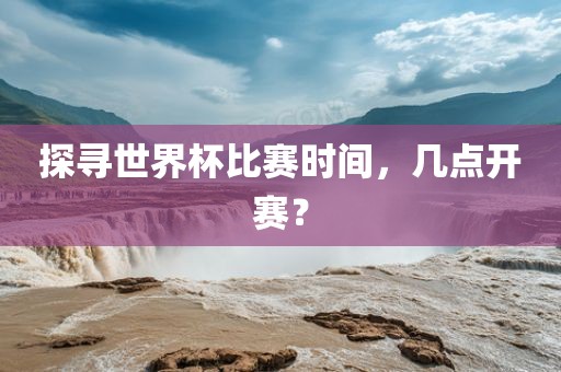 探寻世界杯比赛时间，几点开赛？