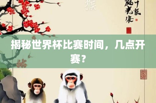 揭秘世界杯比赛时间，几点开赛？