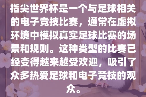 指尖世界杯是一个与足球相关的电子竞技比眉山市正发家政服务有限公司赛，通常在虚拟环境中模拟真实足球比赛的场景和规则。这种类型的比赛已经变得越来越受欢迎，吸引了众多热爱足球和电子竞技的观众。