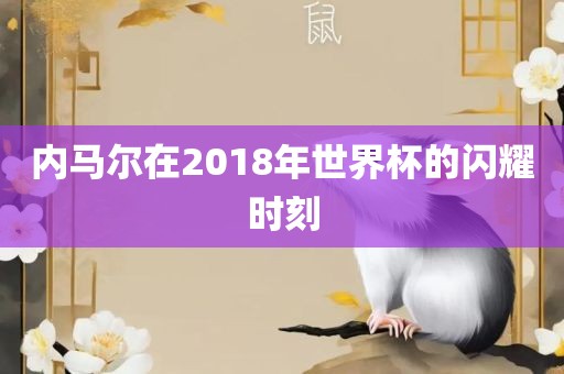 内马尔在2018年世界杯的闪耀时刻眉山市正发家政服务有限公司