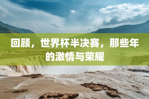 回顾，世界杯半决赛，那些年的激情与荣耀