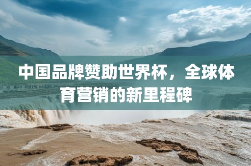 中国品牌赞助世界杯，全球体育营销的新里程碑