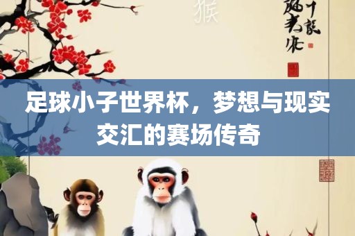 足球小子世界杯，梦想与现实交汇的赛场传奇