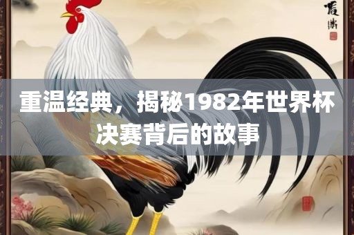 重温经典，揭秘1982年世界杯决赛背后的故事