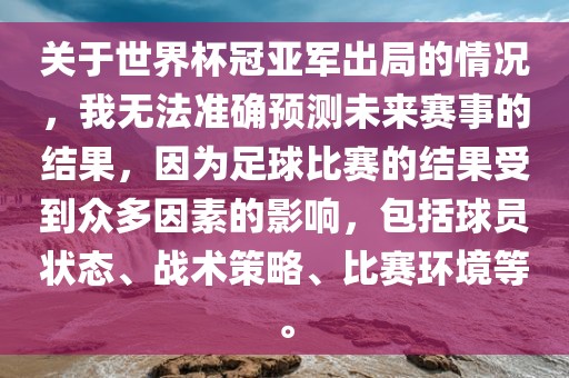 关于世界杯冠亚军出局的情况，我无法准确预测未来赛事的结果，因为足球比赛的结果受到众多因素的影响，包括球员状态、战术策略、比赛环境等。