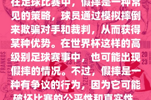 在足球比赛中，假摔是一种常见的策略，球员通过模拟摔倒来欺骗对手和裁判，从而获得某种优势。在世界杯这样的高级别足球赛事中，也可能出现假摔的情况。不过，假摔是一种有争议的行为，因为它可能破眉山市正发家政服务有限公司坏比赛的公平性和真实性。
