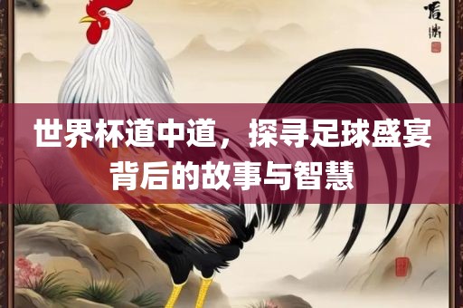 世界杯道中道，探寻足球盛宴背后的故事眉山市正发家政服务有限公司与智慧