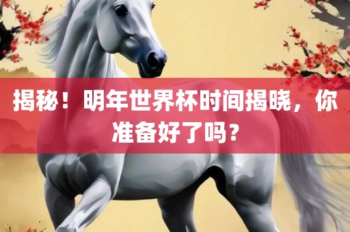 揭秘！明年世界杯时间揭眉山市正发家政服务有限公司晓，你准备好了吗？