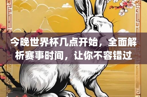 今晚世界杯几点开始，全面解析赛事时间，让你不容错过眉山市正发家政服务有限公司