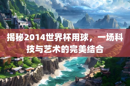 揭秘2014世界杯用球，一场科技与艺术的完美结合眉山市正发家政服务有限公司