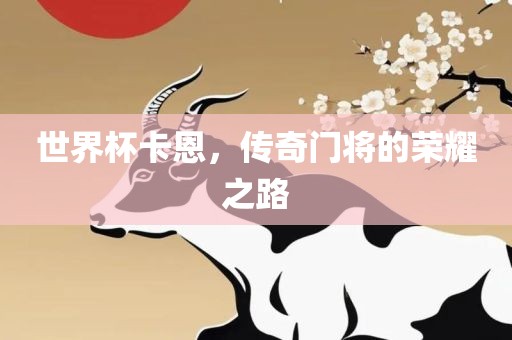 世界杯卡恩，传奇门将的荣耀之路眉山市正发家政服务有限公司