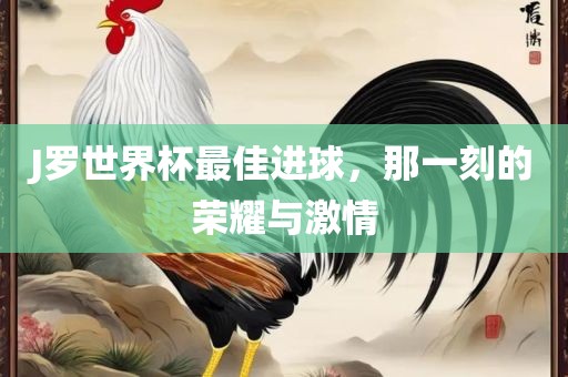 J罗世界杯最佳进球，那一刻眉山市正发家政服务有限公司的荣耀与激情