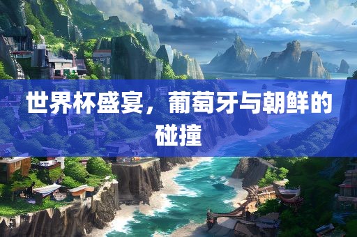世界杯盛眉山市正发家政服务有限公司宴，葡萄牙与朝鲜的碰撞