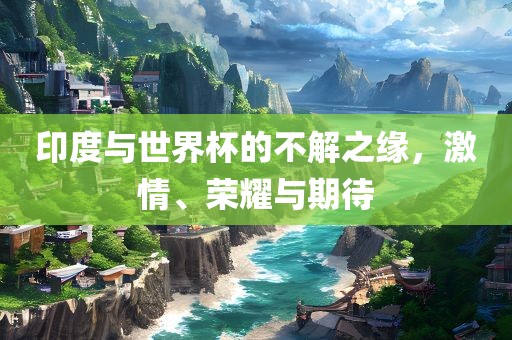 印度与世界杯的不解之缘，激情、荣耀与期待眉山市正发家政服务有限公司